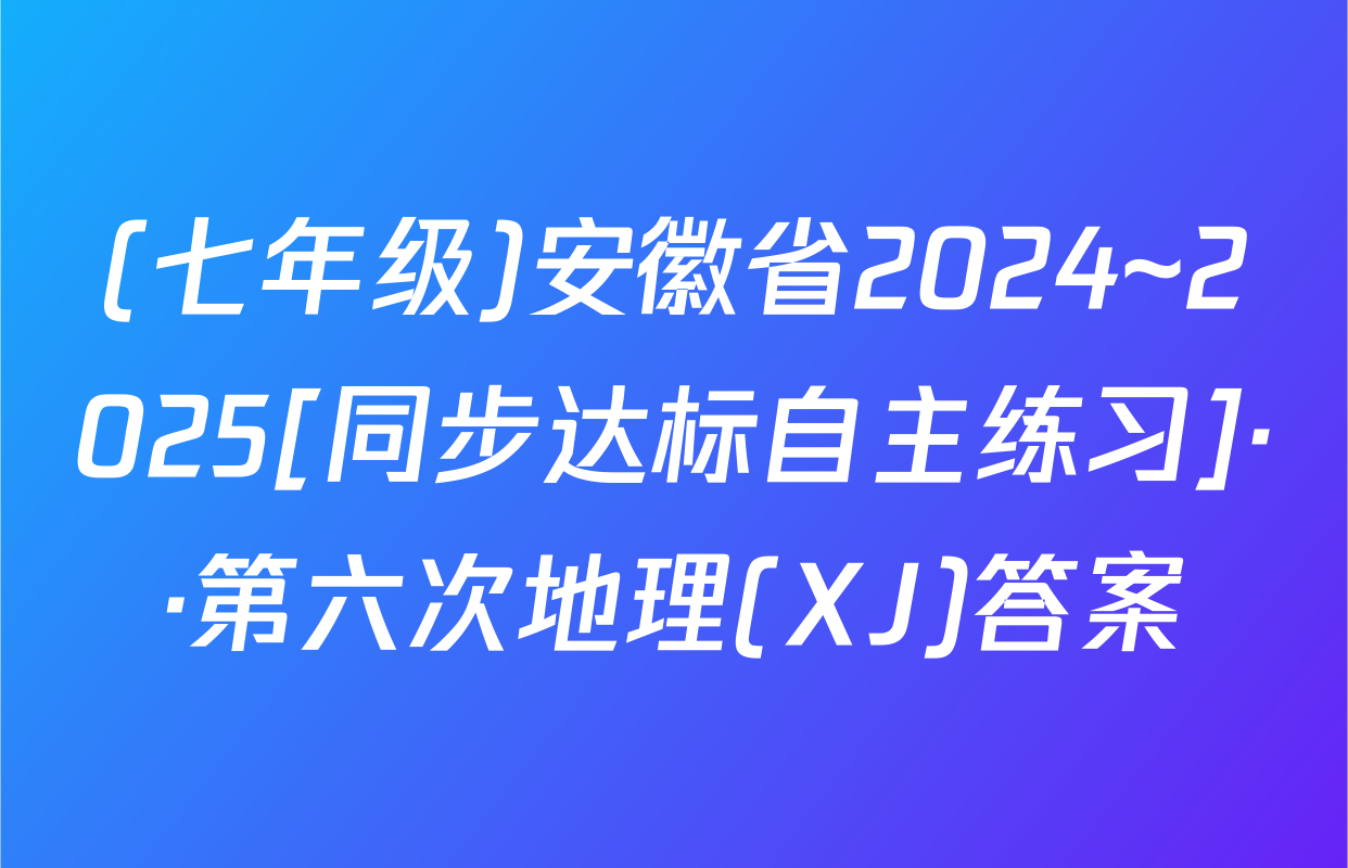 (七年级)安徽省2024~2025[同步达标自主练习]··第六次地理(XJ)答案