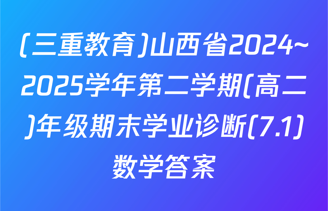 (三重教育)山西省2024~2025学年第二学期(高二)年级期末学业诊断(7.1)数学答案