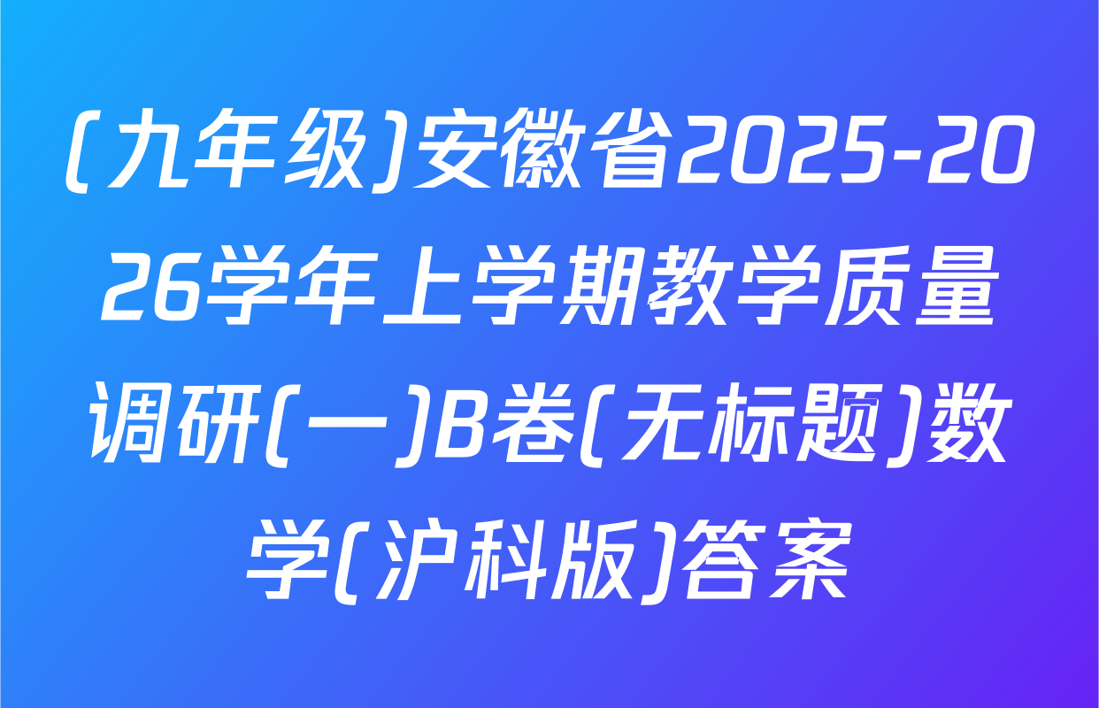 (九年级)安徽省2025-2026学年上学期教学质量调研(一)B卷(无标题)数学(沪科版)答案