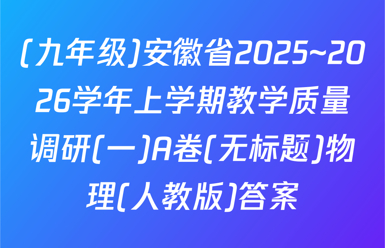 (九年级)安徽省2025~2026学年上学期教学质量调研(一)A卷(无标题)物理(人教版)答案