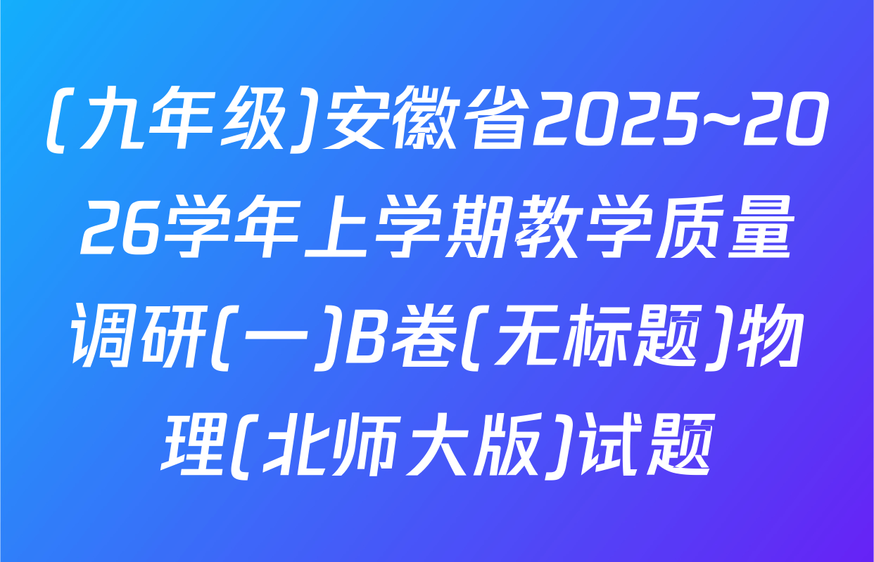 (九年级)安徽省2025~2026学年上学期教学质量调研(一)B卷(无标题)物理(北师大版)试题