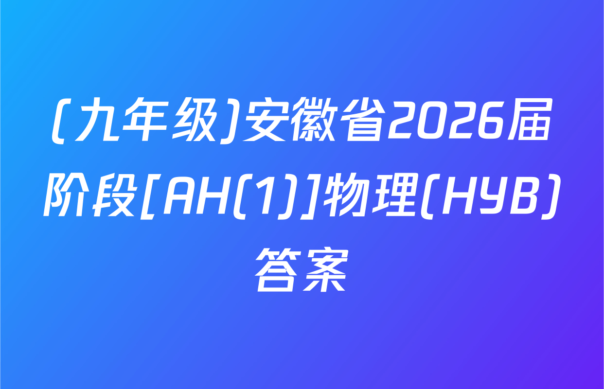 (九年级)安徽省2026届阶段[AH(1)]物理(HYB)答案