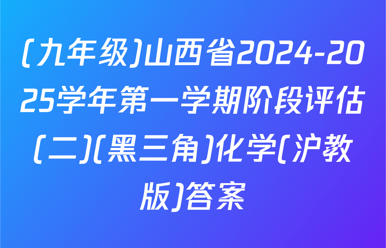 (九年级)山西省2024-2025学年第一学期阶段评估(二)(黑三角)化学(沪教版)答案