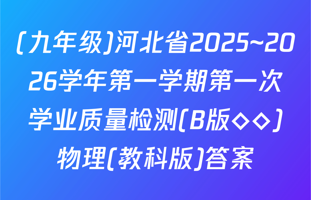 (九年级)河北省2025~2026学年第一学期第一次学业质量检测(B版◇◇)物理(教科版)答案