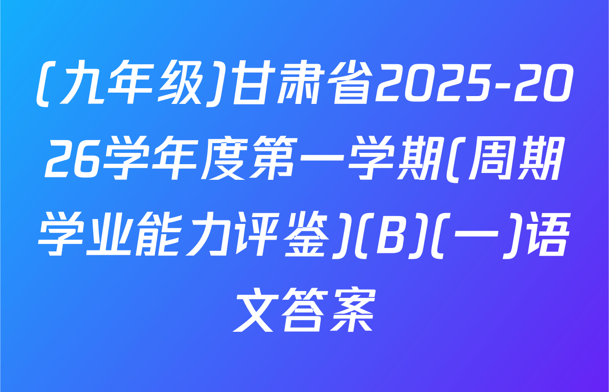 (九年级)甘肃省2025-2026学年度第一学期(周期学业能力评鉴)(B)(一)语文答案