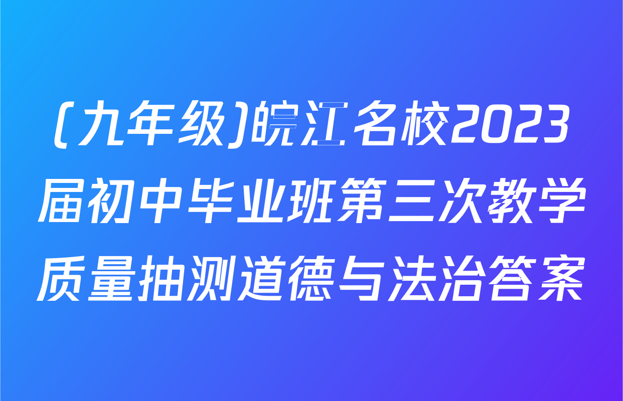 (九年级)皖江名校2023届初中毕业班第三次教学质量抽测道德与法治答案