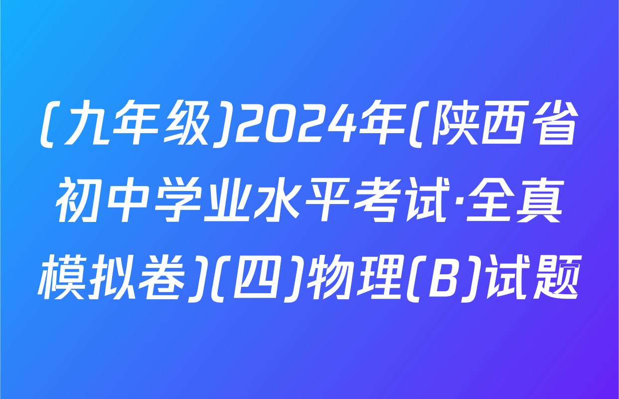 (九年级)2024年(陕西省初中学业水平考试·全真模拟卷)(四)物理(B)试题