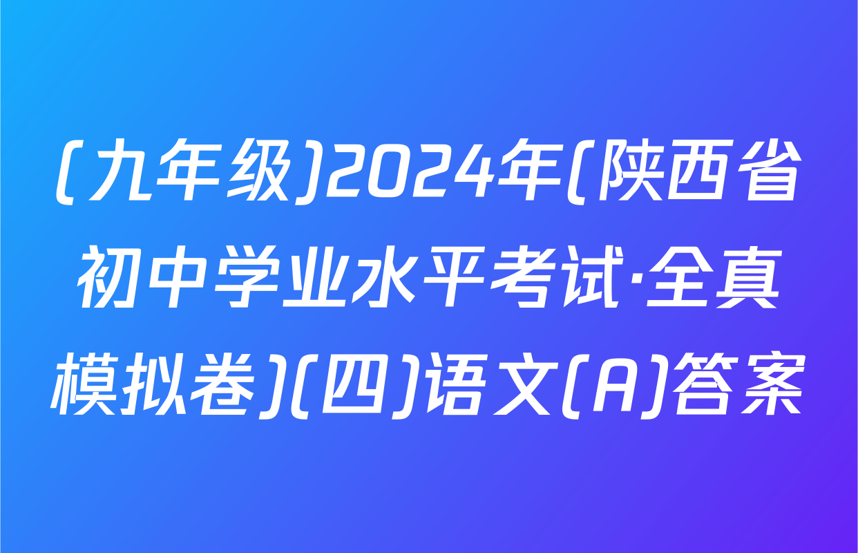 (九年级)2024年(陕西省初中学业水平考试·全真模拟卷)(四)语文(A)答案