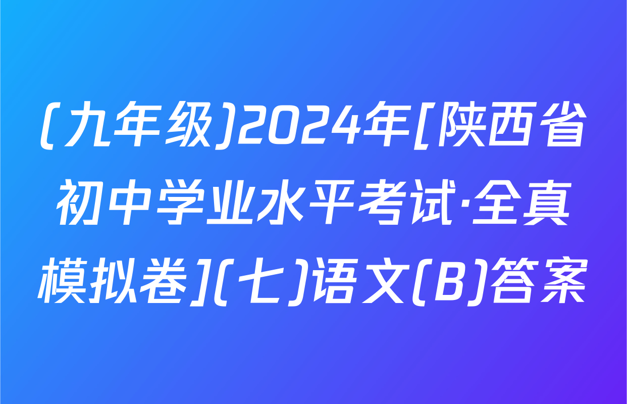 (九年级)2024年[陕西省初中学业水平考试·全真模拟卷](七)语文(B)答案