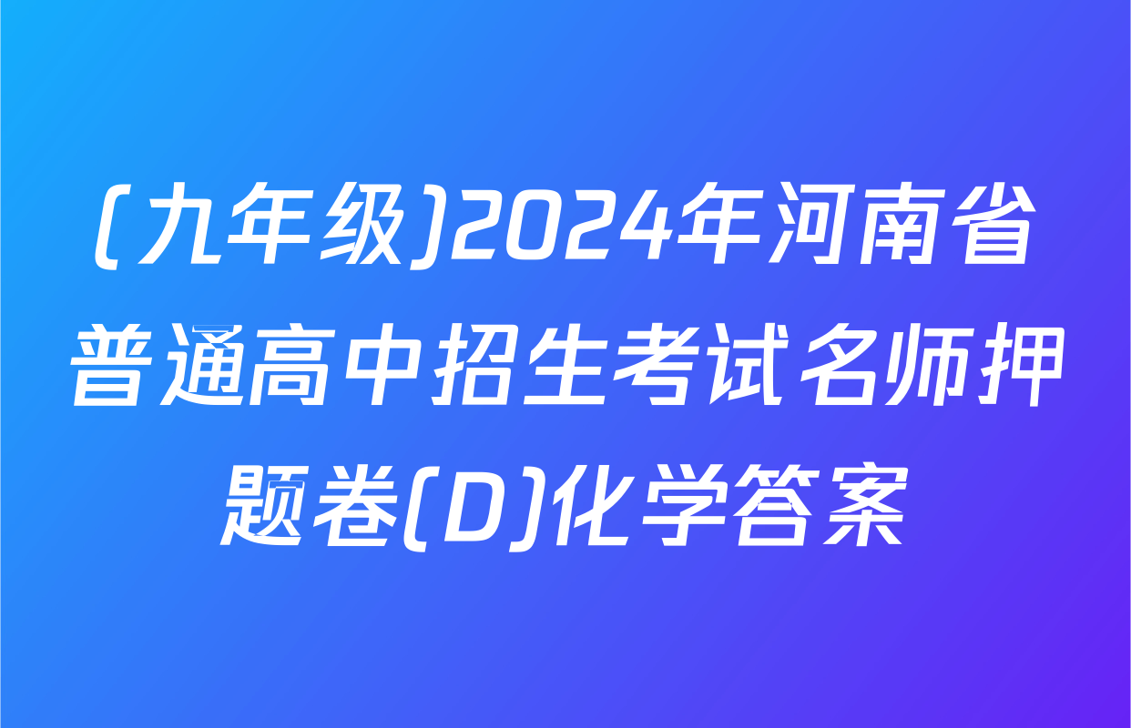 (九年级)2024年河南省普通高中招生考试名师押题卷(D)化学答案