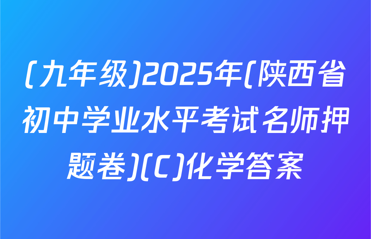 (九年级)2025年(陕西省初中学业水平考试名师押题卷)(C)化学答案