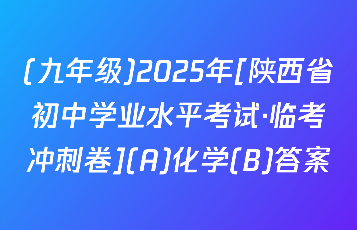 (九年级)2025年[陕西省初中学业水平考试·临考冲刺卷](A)化学(B)答案