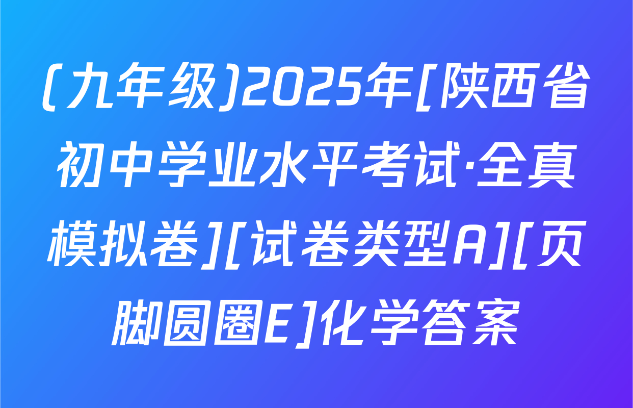 (九年级)2025年[陕西省初中学业水平考试·全真模拟卷][试卷类型A][页脚圆圈E]化学答案