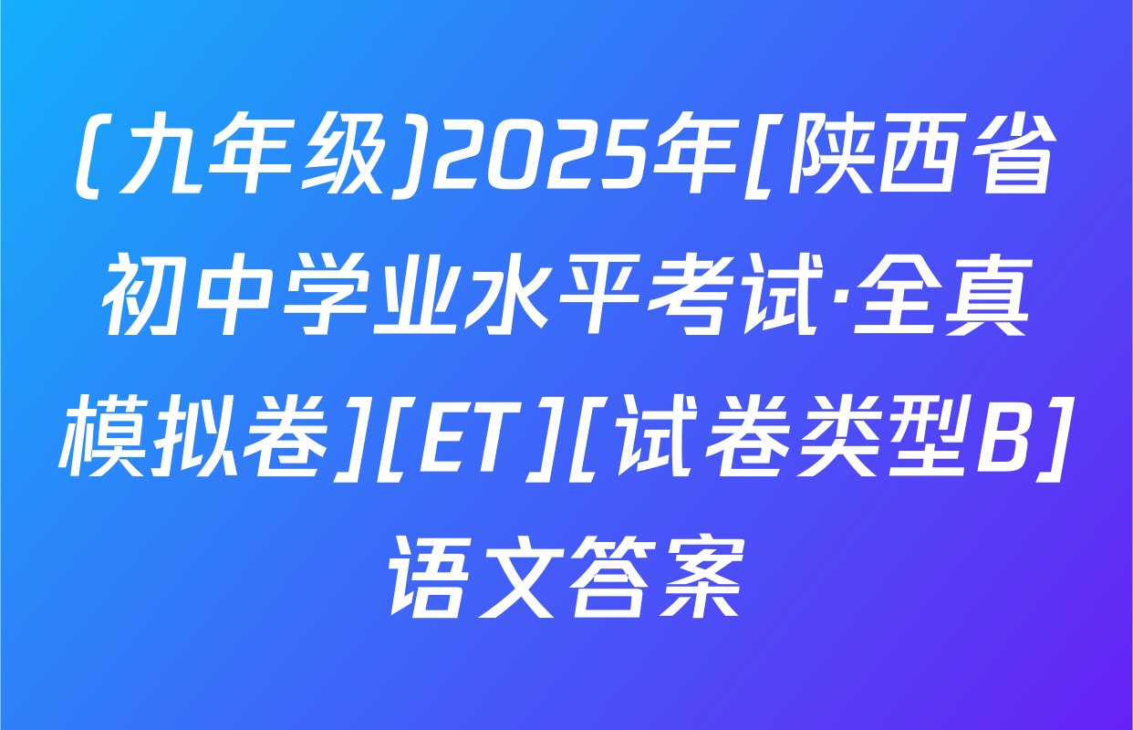 (九年级)2025年[陕西省初中学业水平考试·全真模拟卷][ET][试卷类型B]语文答案
