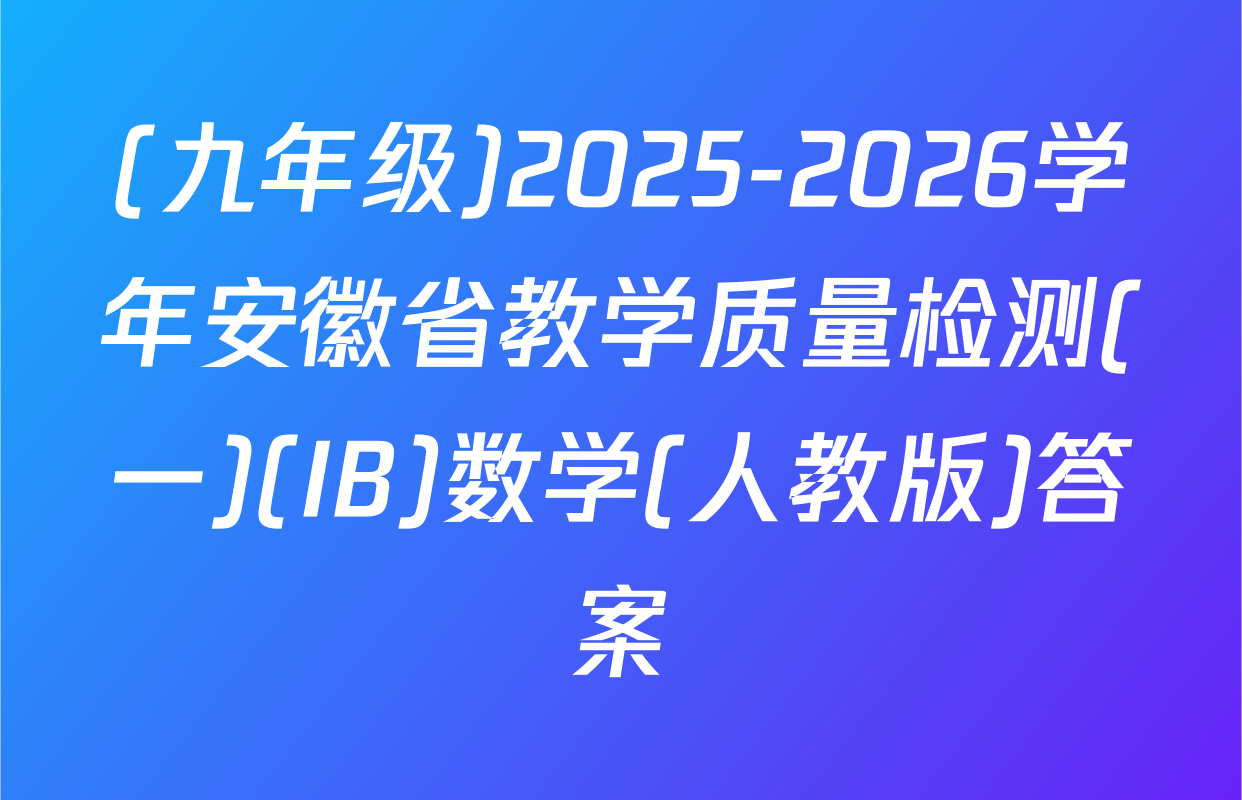 (九年级)2025-2026学年安徽省教学质量检测(一)(IB)数学(人教版)答案