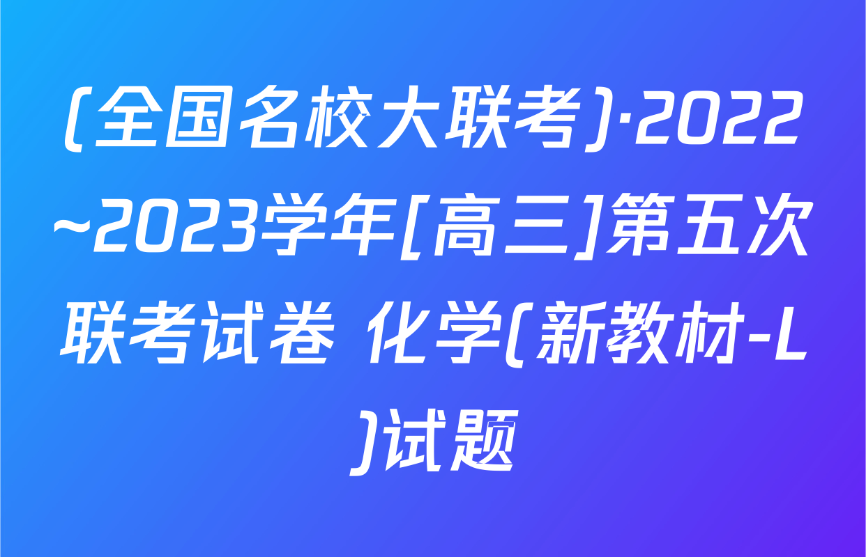 (全国名校大联考)·2022~2023学年[高三]第五次联考试卷 化学(新教材-L)试题