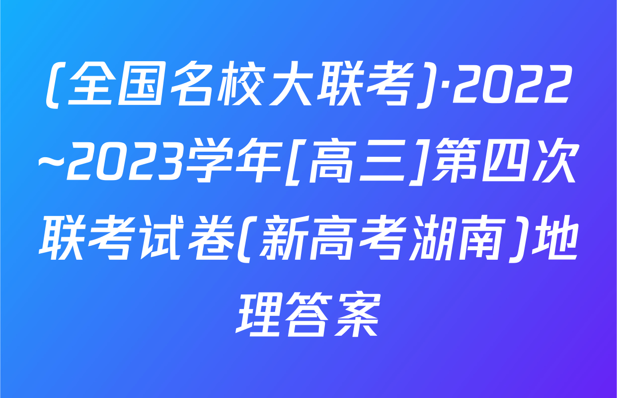 (全国名校大联考)·2022~2023学年[高三]第四次联考试卷(新高考湖南)地理答案