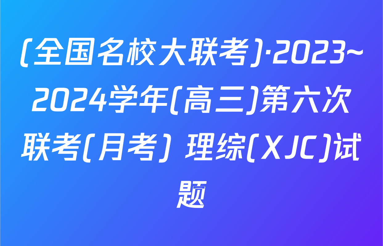 (全国名校大联考)·2023~2024学年(高三)第六次联考(月考) 理综(XJC)试题