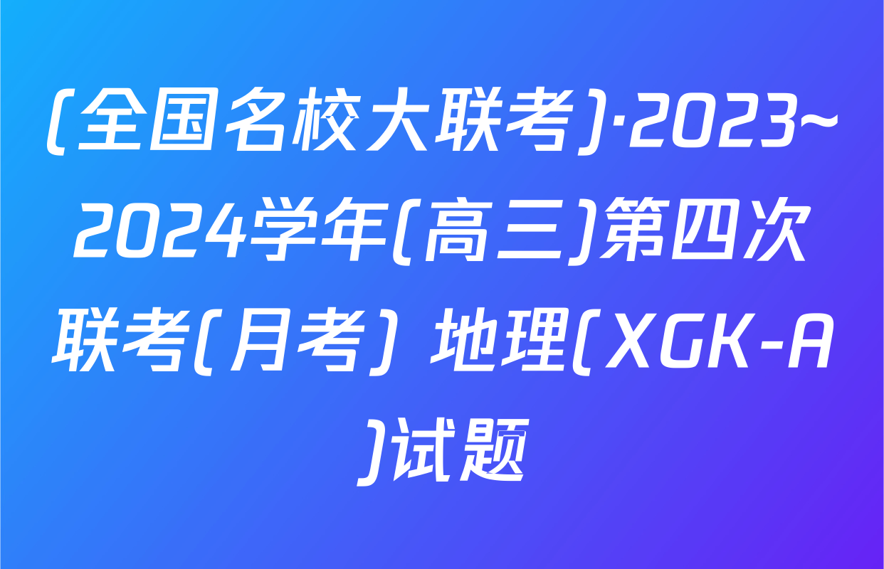 (全国名校大联考)·2023~2024学年(高三)第四次联考(月考) 地理(XGK-A)试题