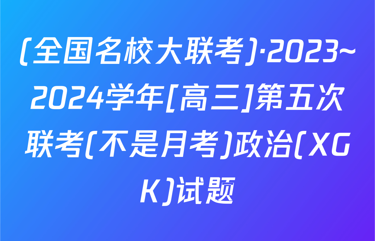 (全国名校大联考)·2023~2024学年[高三]第五次联考(不是月考)政治(XGK)试题