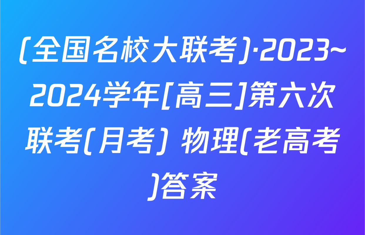 (全国名校大联考)·2023~2024学年[高三]第六次联考(月考) 物理(老高考)答案