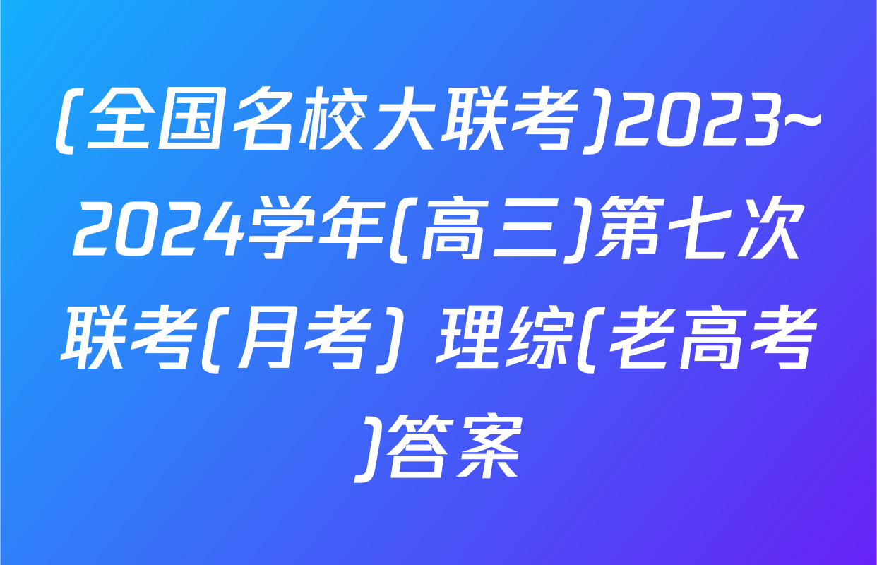 (全国名校大联考)2023~2024学年(高三)第七次联考(月考) 理综(老高考)答案