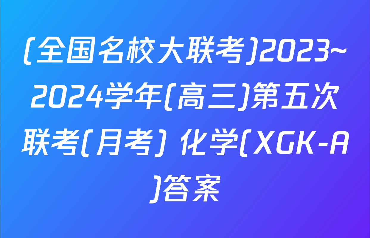 (全国名校大联考)2023~2024学年(高三)第五次联考(月考) 化学(XGK-A)答案