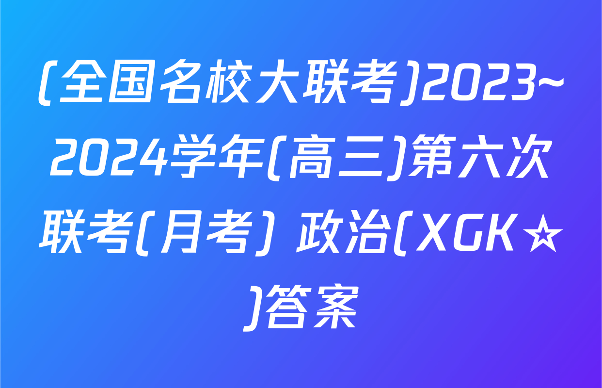 (全国名校大联考)2023~2024学年(高三)第六次联考(月考) 政治(XGK☆)答案