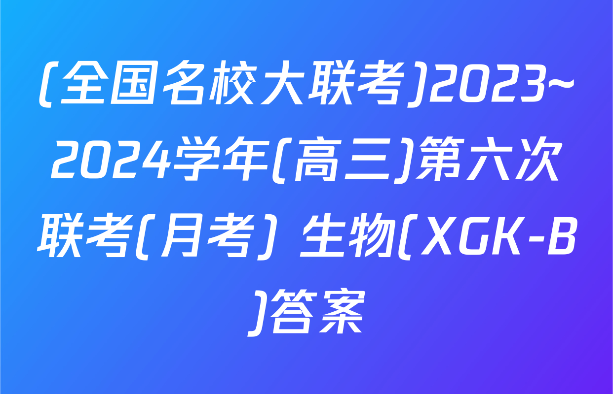 (全国名校大联考)2023~2024学年(高三)第六次联考(月考) 生物(XGK-B)答案