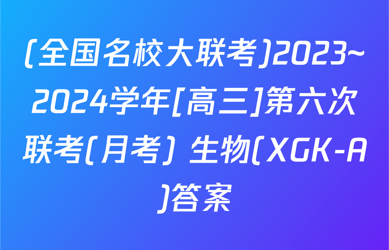 (全国名校大联考)2023~2024学年[高三]第六次联考(月考) 生物(XGK-A)答案