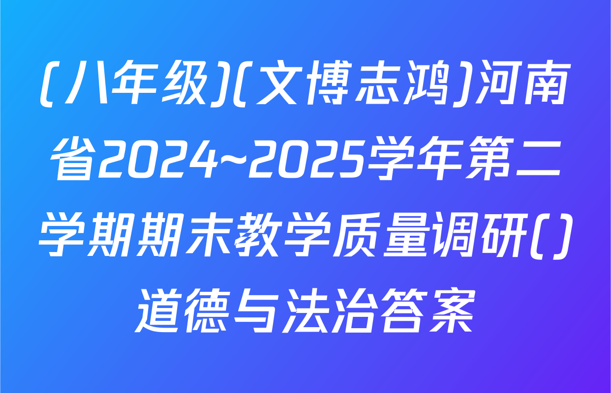 (八年级)(文博志鸿)河南省2024~2025学年第二学期期末教学质量调研()道德与法治答案