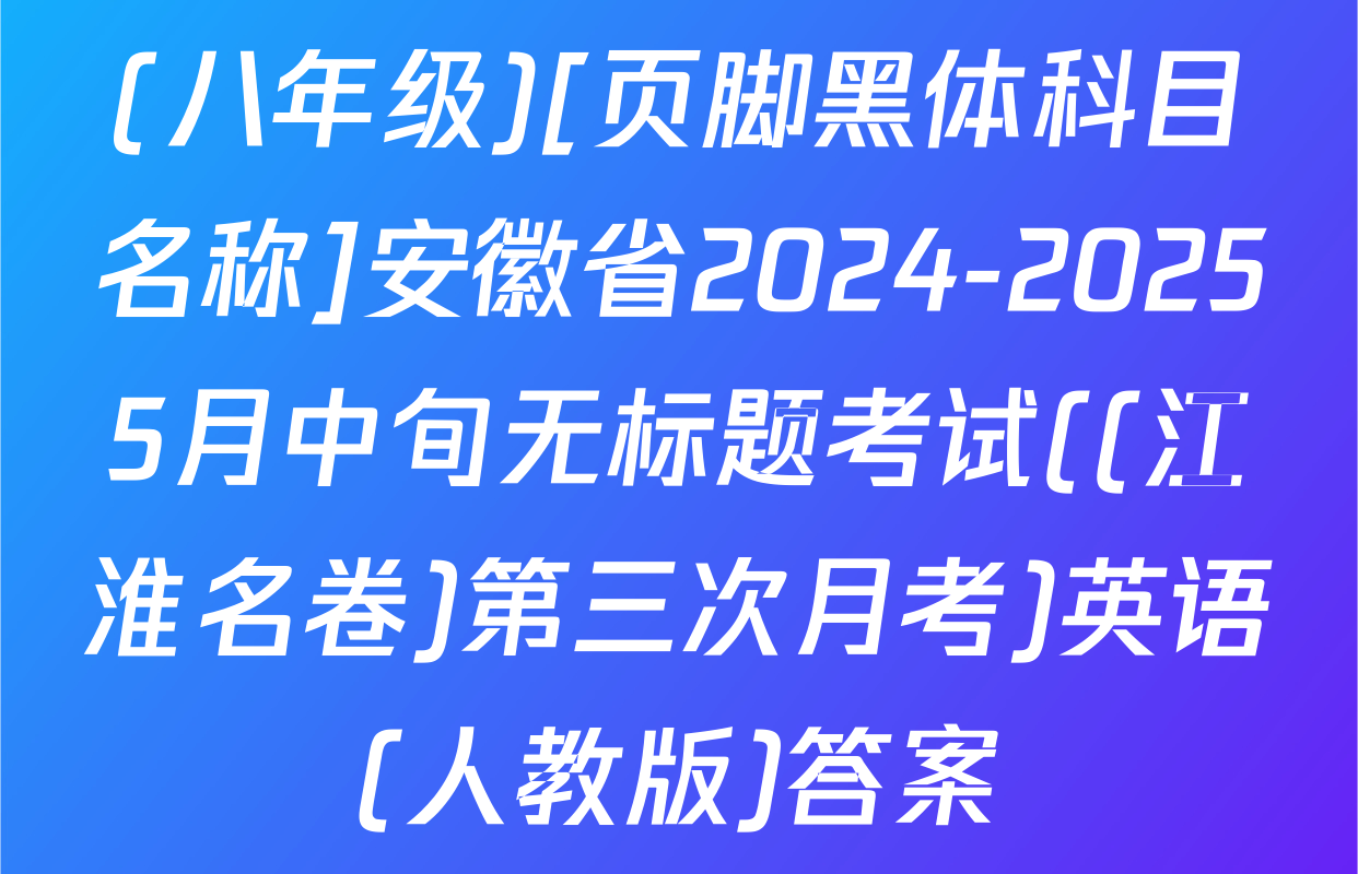(八年级)[页脚黑体科目名称]安徽省2024-20255月中旬无标题考试((江淮名卷)第三次月考)英语(人教版)答案