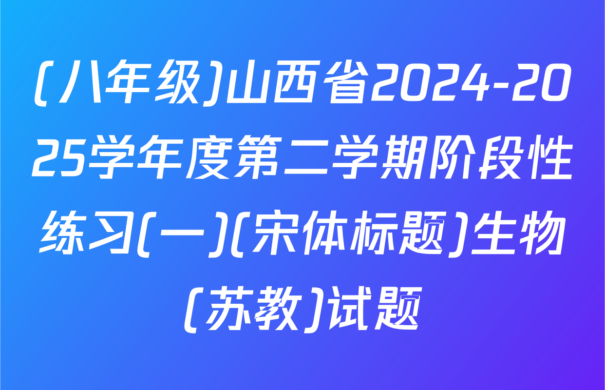 (八年级)山西省2024-2025学年度第二学期阶段性练习(一)(宋体标题)生物(苏教)试题