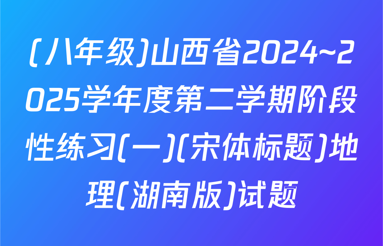 (八年级)山西省2024~2025学年度第二学期阶段性练习(一)(宋体标题)地理(湖南版)试题