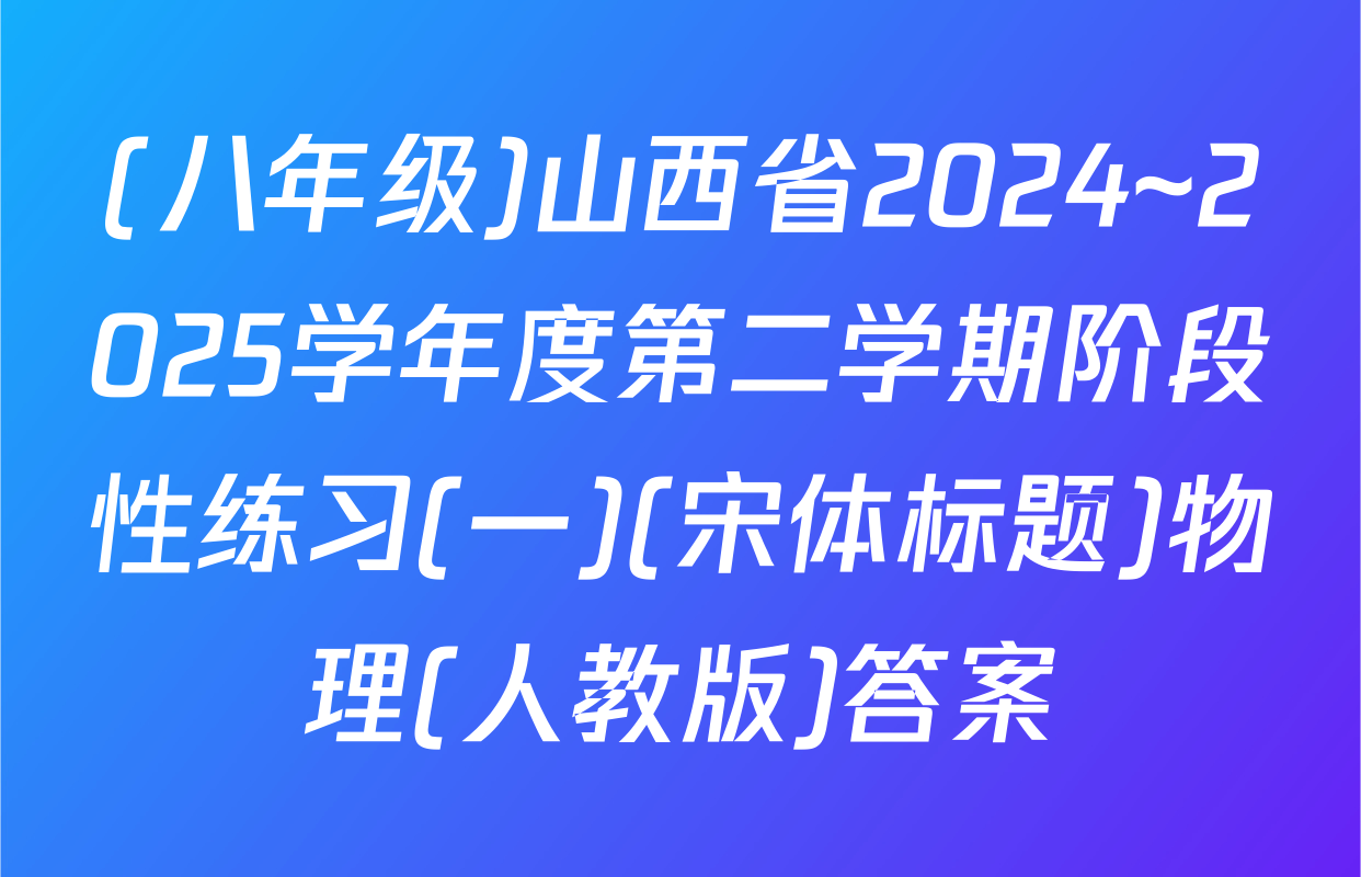 (八年级)山西省2024~2025学年度第二学期阶段性练习(一)(宋体标题)物理(人教版)答案