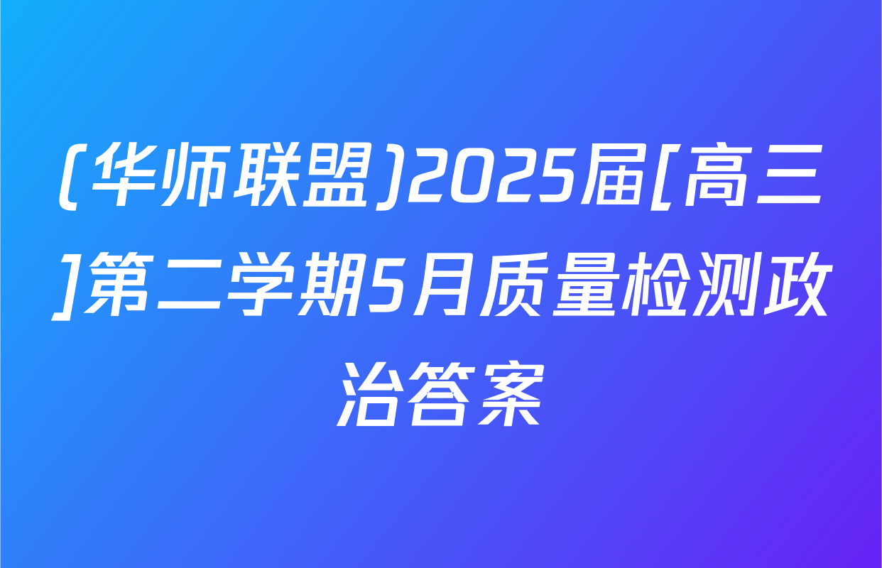 (华师联盟)2025届[高三]第二学期5月质量检测政治答案