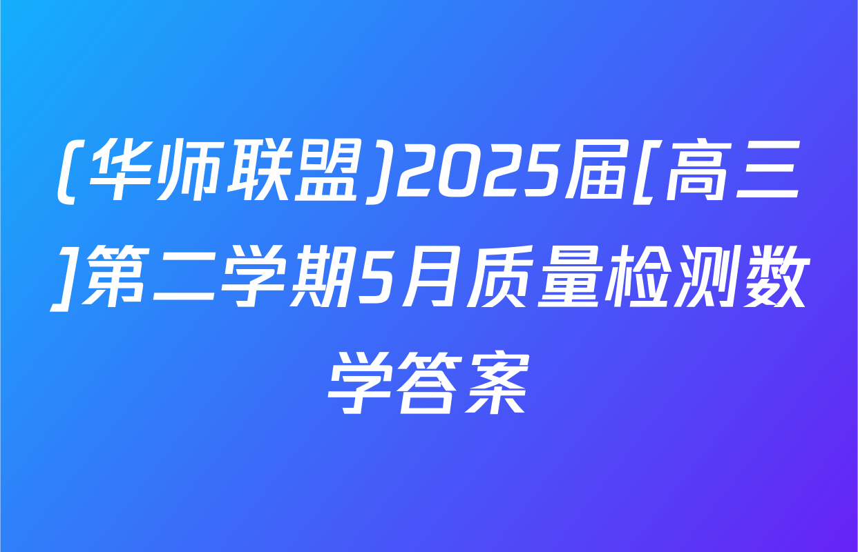 (华师联盟)2025届[高三]第二学期5月质量检测数学答案