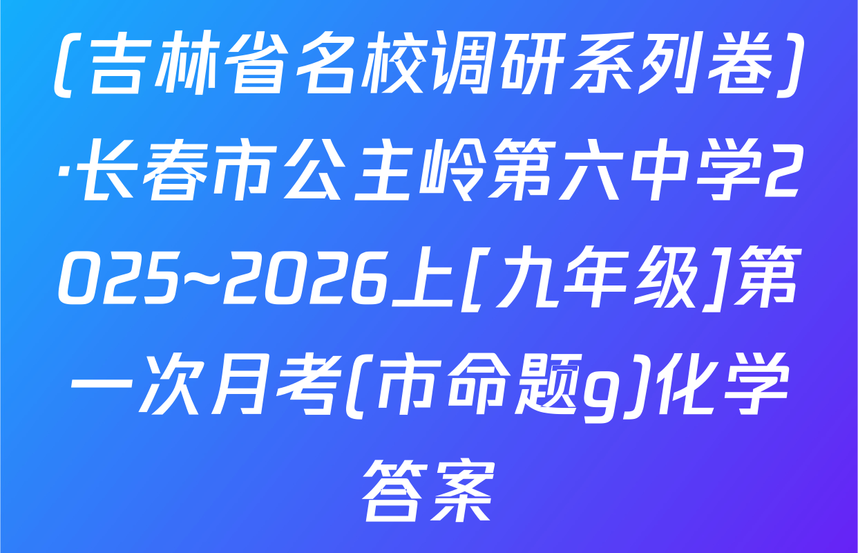 (吉林省名校调研系列卷)·长春市公主岭第六中学2025~2026上[九年级]第一次月考(市命题g)化学答案