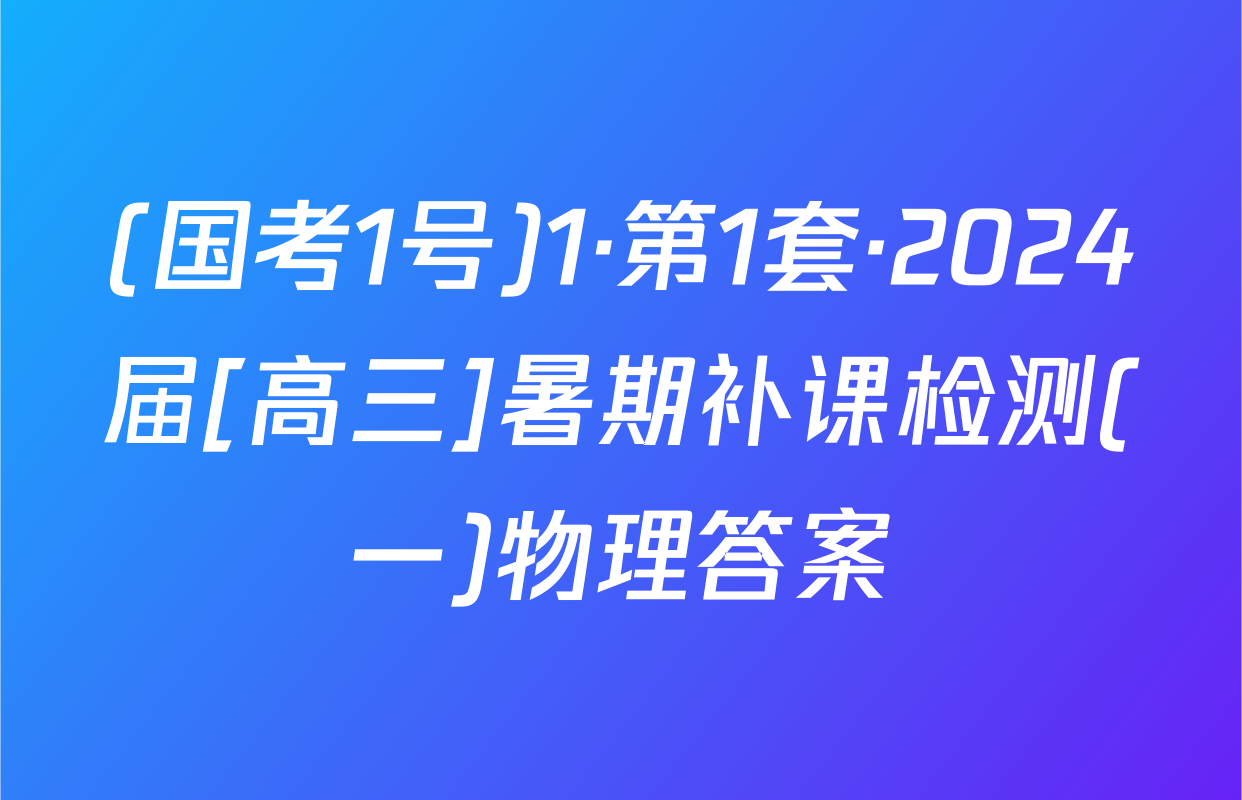 (国考1号)1·第1套·2024届[高三]暑期补课检测(一)物理答案
