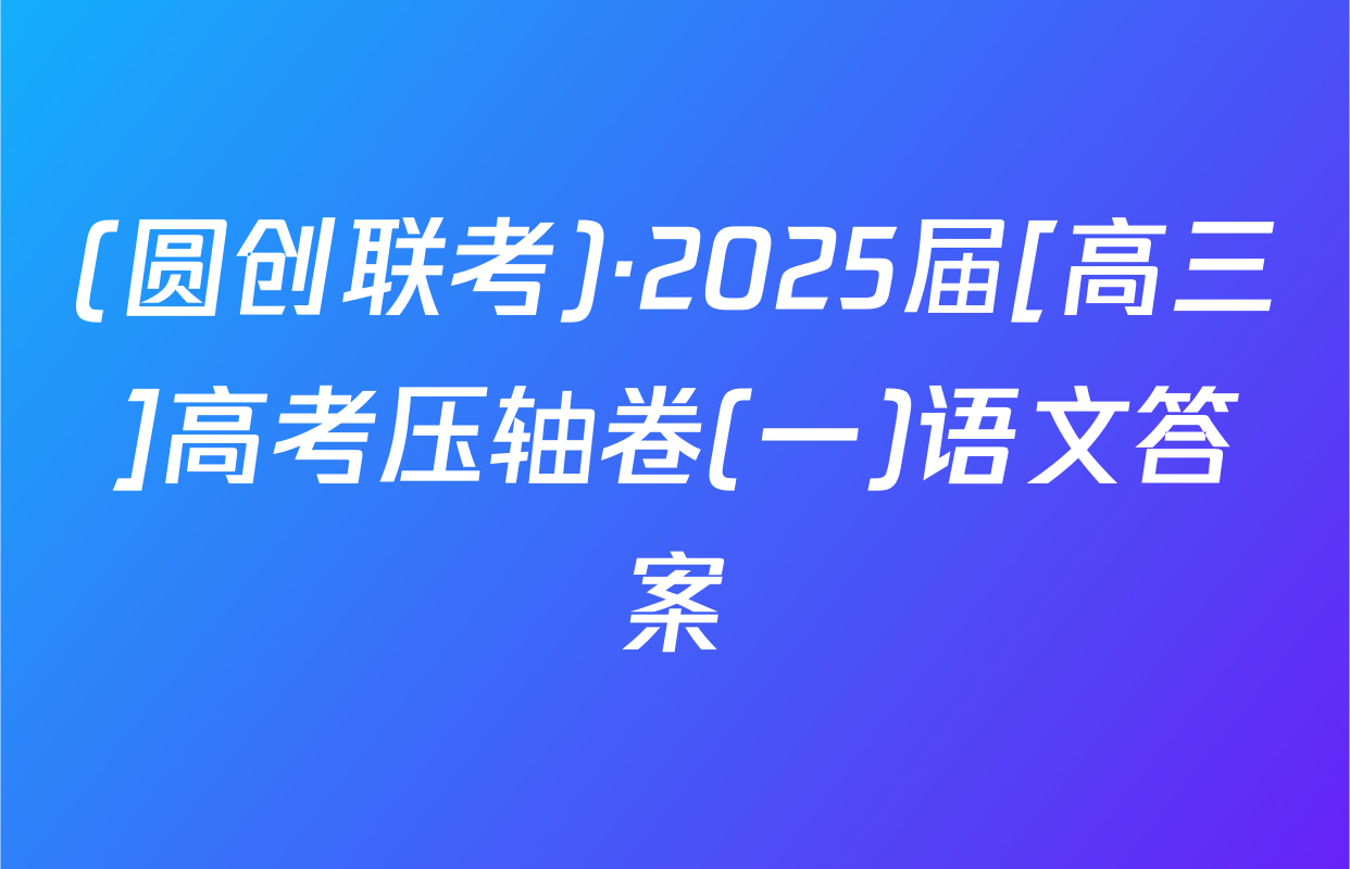(圆创联考)·2025届[高三]高考压轴卷(一)语文答案