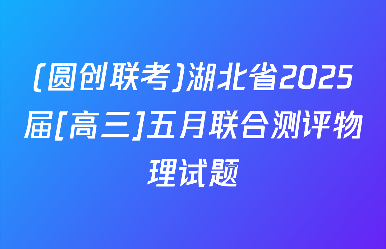 (圆创联考)湖北省2025届[高三]五月联合测评物理试题