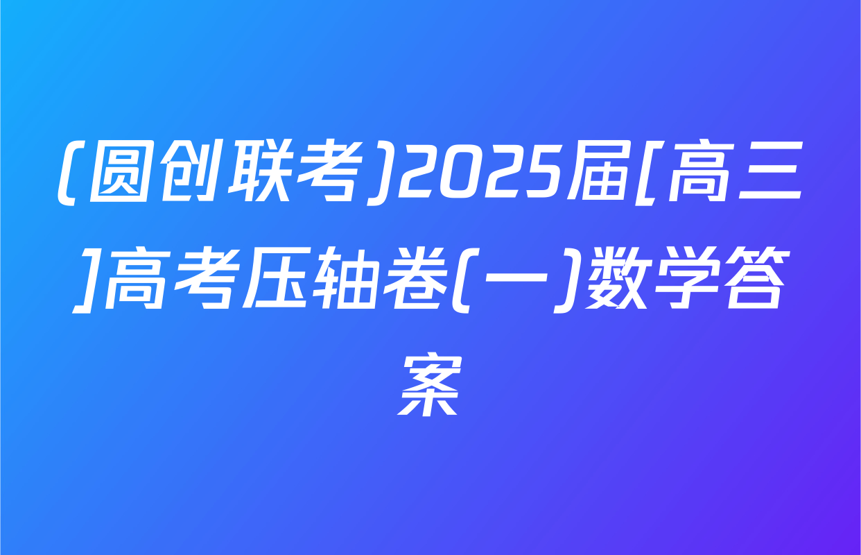 (圆创联考)2025届[高三]高考压轴卷(一)数学答案