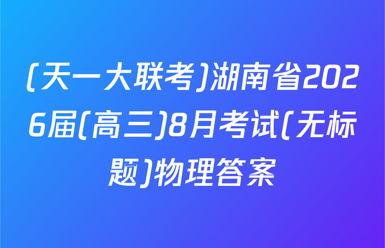 (天一大联考)湖南省2026届(高三)8月考试(无标题)物理答案