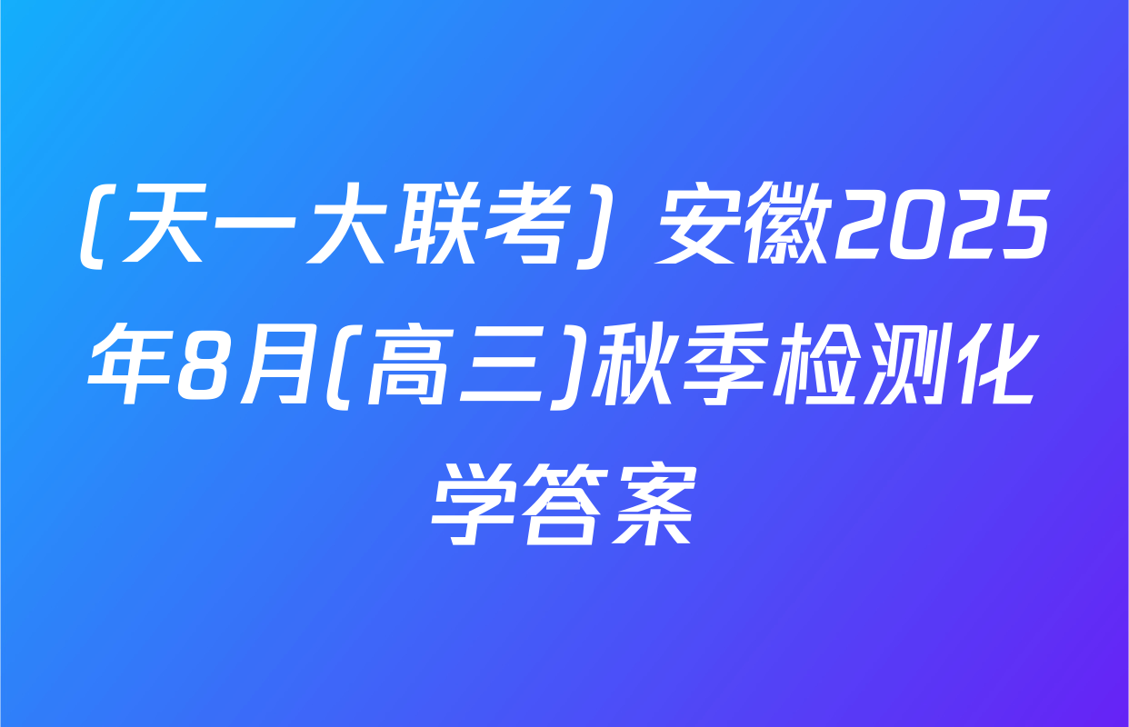 (天一大联考) 安徽2025年8月(高三)秋季检测化学答案