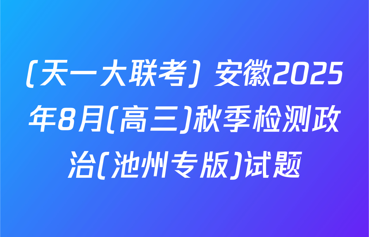 (天一大联考) 安徽2025年8月(高三)秋季检测政治(池州专版)试题