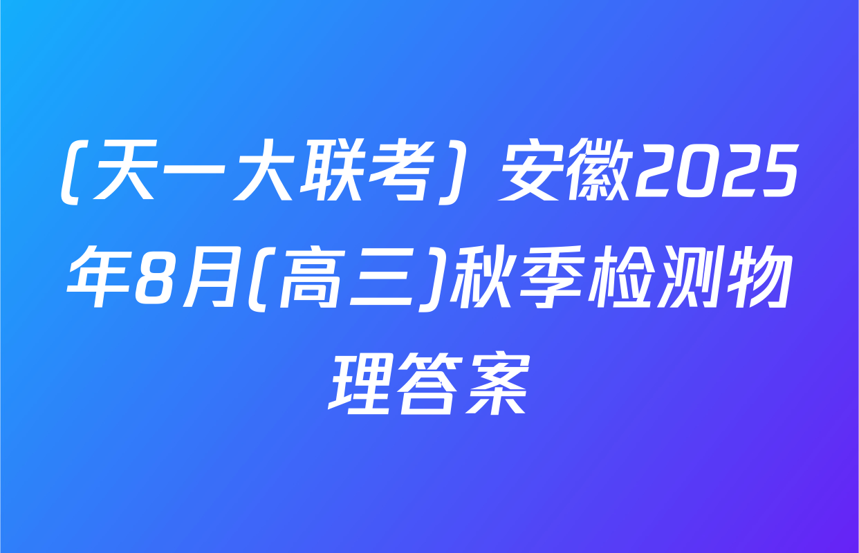 (天一大联考) 安徽2025年8月(高三)秋季检测物理答案
