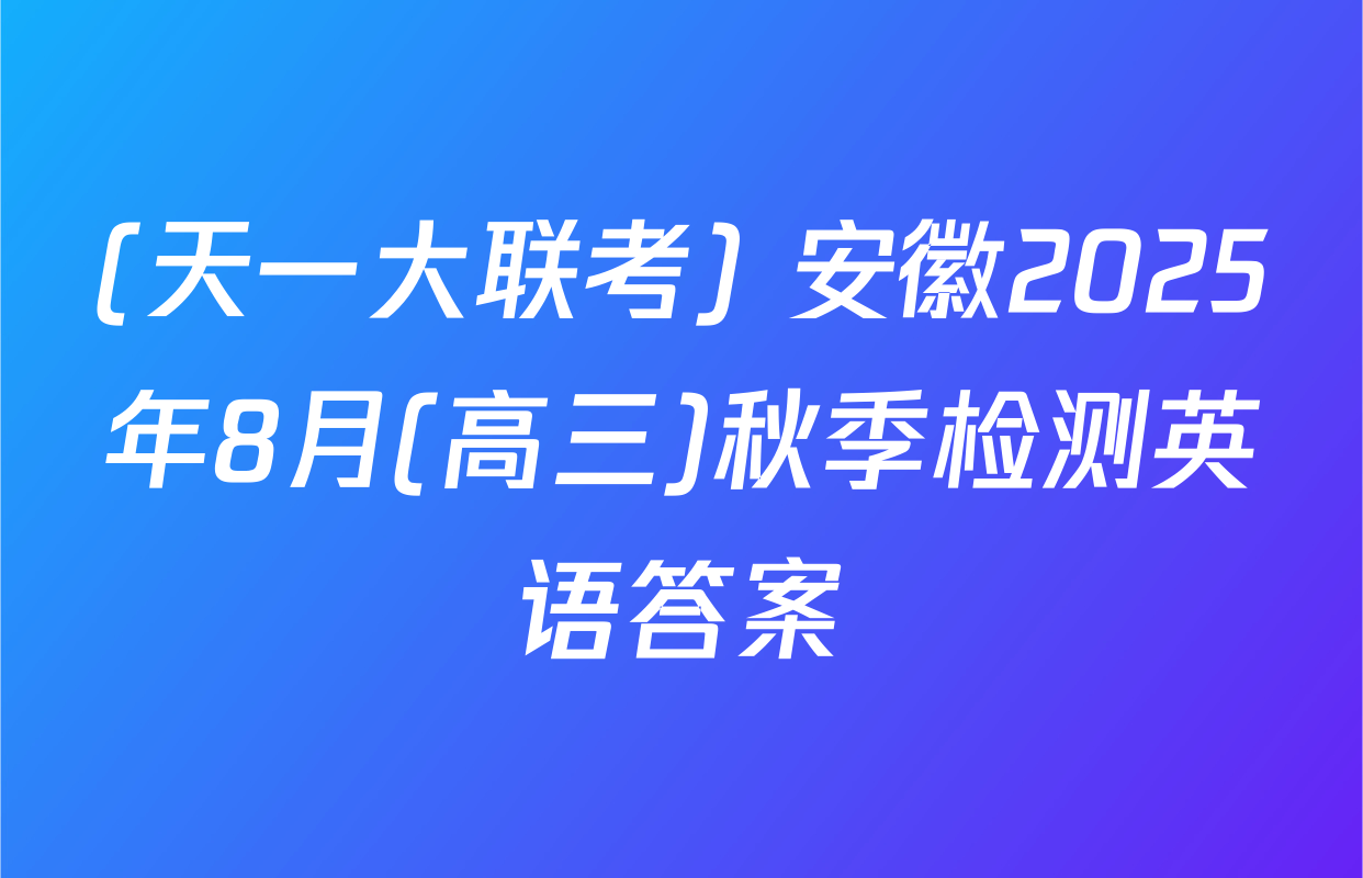 (天一大联考) 安徽2025年8月(高三)秋季检测英语答案