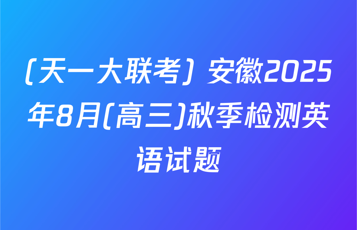 (天一大联考) 安徽2025年8月(高三)秋季检测英语试题