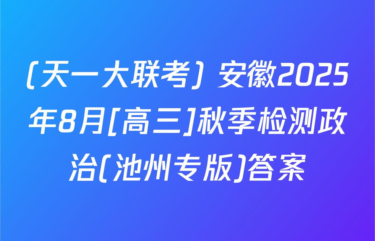 (天一大联考) 安徽2025年8月[高三]秋季检测政治(池州专版)答案