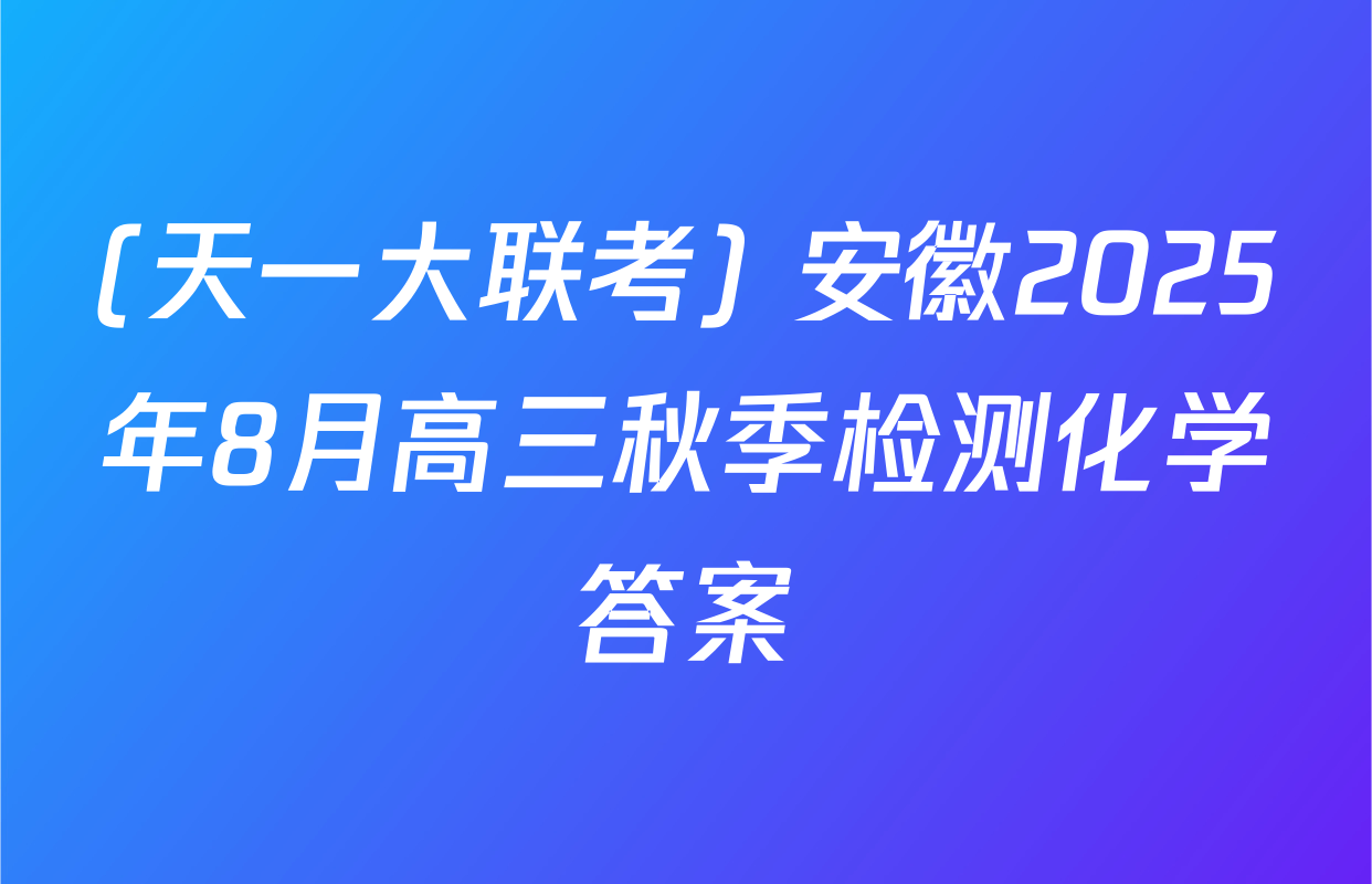 (天一大联考) 安徽2025年8月高三秋季检测化学答案